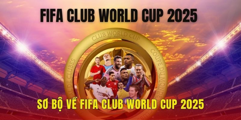 Sơ bộ về FIFA Club World Cup 2025