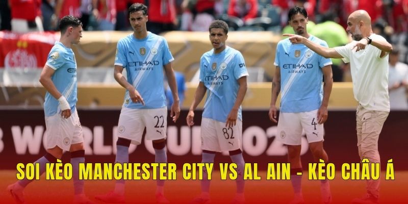 Soi Kèo Manchester City Vs Al Ain (8h, 23/6), FIFA Club World Cup 2 Soi kèo Manchester City vs Al Ain - Kèo châu Á